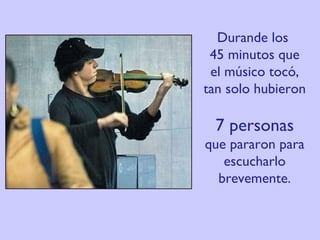 Durande los  45 minutos que el músico tocó, tan solo hubieron  7 personas  que pararon para escucharlo brevemente. 