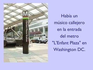 Había un músico callejero en la entrada del metro "L'Enfant Plaza" en Washington DC.  
