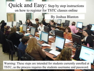 Quick and Easy:  Step by step instructions on how to register for TSTC classes online By Joshua Blanton Warning: These steps are intended for students currently enrolled at TSTC, as the process requires the students username and password. 