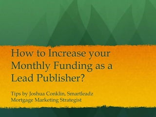How to Increase your
Monthly Funding as a
Lead Publisher?
Tips by Joshua Conklin, Smartleadz
Mortgage Marketing Strategist
 