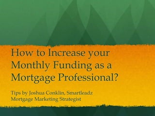 How to Increase your
Monthly Funding as a
Mortgage Professional?
Tips by Joshua Conklin, Smartleadz
Mortgage Marketing Strategist
 