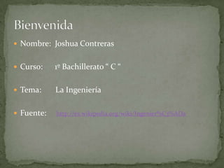  Nombre: Joshua Contreras


 Curso:    1º Bachillerato “ C “

 Tema:     La Ingeniería

 Fuente:   http://es.wikipedia.org/wiki/Ingenier%C3%ADa
 