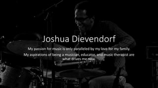 Joshua Dievendorf
My passion for music is only paralleled by my love for my family.
My aspirations of being a musician, educator, and music therapist are
what drives me now.
 