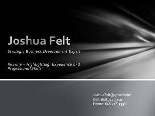 Strategic Business Development Expert Resume – Highlighting: Experience and Professional Skills Joshua Felt JoshuaFelt@gmail.com Cell: 608.347.5710 Home: 608.318.3358 