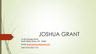 JOSHUA GRANT 
16 Rockledge Road 
North White Plains, NY 10603 
Email: grant.joshua.n@gmail.com 
Cell: (914) 262-1112 
 