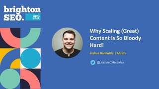Why Scaling (Great)
Content Is So Bloody
Hard!
Joshua Hardwick | Ahrefs
@JoshuaCHardwick
 