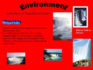 Rideau Falls in Ottawa Environment Lakes Rivers & Waterfalls in Canada: Niagara falls Canada’s section of the Niagara falls, known as the horseshoe falls. It is slightly higher than the U.S.A section. Niagara Falls  is a set of massive waterfalls located on the Niagara River in eastern North America, on the border between Canada and the United States. 
