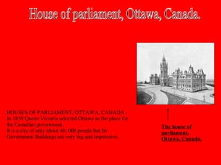 House of parliament, Ottawa, Canada.  HOUSES OF PARLIAMENT, OTTAWA, CANADA - In 1858 Queen Victoria selected Ottawa as the place for the Canadian government. It is a city of only about 40, 000 people but Its Government Buildings are very big and impressive.   The house of parliament, Ottawa, Canada. 