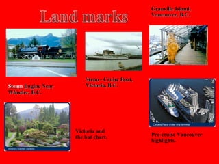 Granville Island, Vancouver, B.C. Steam  Engine Near Whistler, B.C. Steno - Cruise Boat, Victoria, B.C. Victoria and the but chart. Pre-cruise Vancouver highlights. 