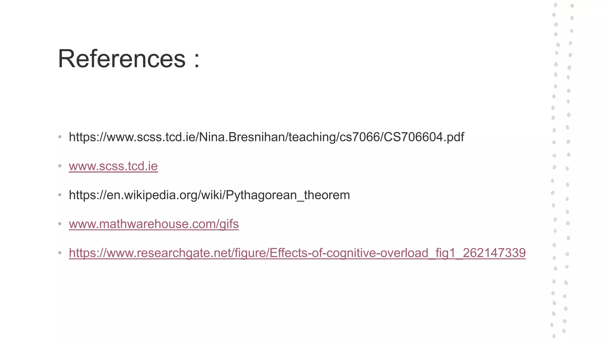 References :
• https://www.scss.tcd.ie/Nina.Bresnihan/teaching/cs7066/CS706604.pdf
• www.scss.tcd.ie
• https://en.wikipedia.org/wiki/Pythagorean_theorem
• www.mathwarehouse.com/gifs
• https://www.researchgate.net/figure/Effects-of-cognitive-overload_fig1_262147339
 