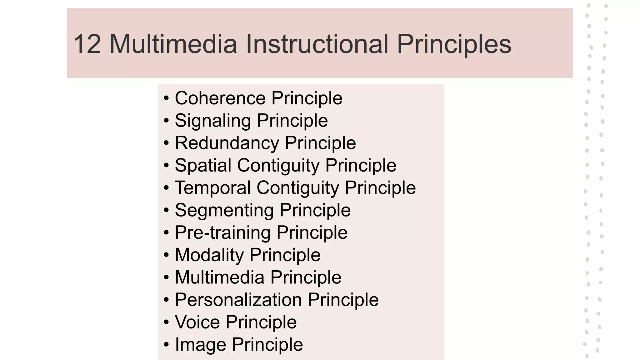 12 Multimedia Instructional Principles
• Coherence Principle
• Signaling Principle
• Redundancy Principle
• Spatial Contiguity Principle
• Temporal Contiguity Principle
• Segmenting Principle
• Pre‐training Principle
• Modality Principle
• Multimedia Principle
• Personalization Principle
• Voice Principle
• Image Principle
 