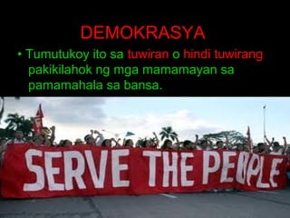 DEMOKRASYA
• Tumutukoy ito sa tuwiran o hindi tuwirang
pakikilahok ng mga mamamayan sa
pamamahala sa bansa.

 