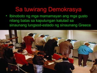 Sa tuwirang Demokrasya
• Ibinoboto ng mga mamamayan ang mga gusto
nilang batas sa kapulungan katulad sa
sinaunang lungsod-estado ng sinaunang Greece

 