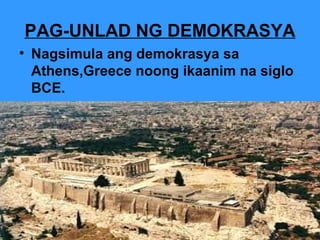 PAG-UNLAD NG DEMOKRASYA
• Nagsimula ang demokrasya sa
Athens,Greece noong ikaanim na siglo
BCE.

 