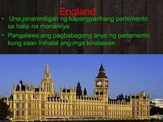 England

• Una,pinanindigan ng kapangyarihang parlemento
sa halip na monarkiya
• Pangalawa,ang pagbabagong anyo ng parlamento
kung saan inihalal ang mga kinatawan

 