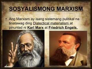 SOSYALISMONG MARXISM
• Ang Marxism ay isang sistemang pulitikal na
tinatawag ding Dialectical materialism at
pinunlad ni Karl Marx at Friedrich Engels.

 