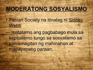 MODERATONG SOSYALISMO
• Fabian Society na itinatag ni Sidney
Webb
--- matatamo ang pagbabago mula sa
kapitalismo tungo sa sosyalismo sa
pamamagitan ng mahinahon at
mapayapang paraan.

 