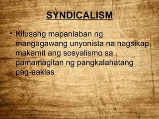 SYNDICALISM
• Kilusang mapanlaban ng
mangagawang unyonista na nagsikap
makamit ang sosyalismo sa
pamamagitan ng pangkalahatang
pag-aaklas

 