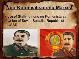 Neo-Kolonyalismong Marxist
• Josef Stalin-pinuno ng Komunista sa
Union of Soviet Socialist Republic of
USSR

 