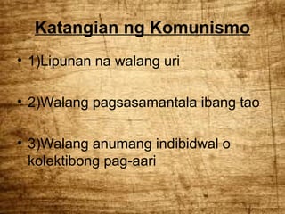 Katangian ng Komunismo
• 1)Lipunan na walang uri
• 2)Walang pagsasamantala ibang tao
• 3)Walang anumang indibidwal o
kolektibong pag-aari

 