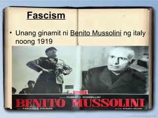 Fascism
• Unang ginamit ni Benito Mussolini ng italy
noong 1919

 