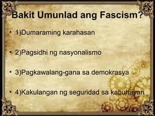 Bakit Umunlad ang Fascism?
• 1)Dumaraming karahasan
• 2)Pagsidhi ng nasyonalismo
• 3)Pagkawalang-gana sa demokrasya
• 4)Kakulangan ng seguridad sa kabuhayan

 