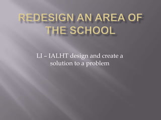 LI – IALHT design and create a
      solution to a problem
 