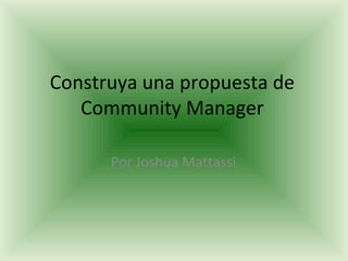 Construya una propuesta de
   Community Manager

      Por Joshua Mattassi
 