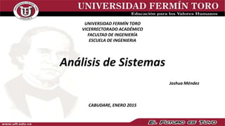 Análisis de Sistemas
Joshua Méndez
UNIVERSIDAD FERMÍN TORO
VICERRECTORADO ACADÉMICO
FACULTAD DE INGENIERÍA
ESCUELA DE INGENIERIA
CABUDARE, ENERO 2015
 