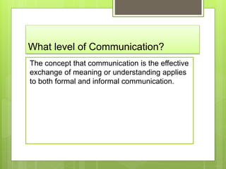 What level of Communication?
The concept that communication is the effective
exchange of meaning or understanding applies
to both formal and informal communication.
 