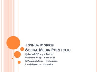 JOSHUA MORRIS
SOCIAL MEDIA PORTFOLIO
@RetroDBZccg – Twitter
/RetroDBZccg – Facebook
@ArguablyTrue – Instagram
/JoshRMorris - LinkedIn
 