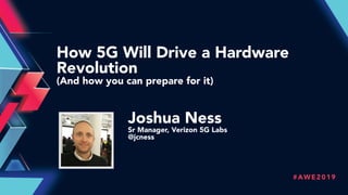 #AWE2019
How 5G Will Drive a Hardware
Revolution
(And how you can prepare for it)
Joshua Ness
Sr Manager, Verizon 5G Labs
@jcness
 