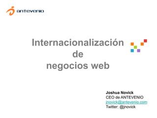 Internacionalización
de
negocios web
Joshua Novick
CEO de ANTEVENIO
jnovick@antevenio.com
Twitter: @jnovick
 