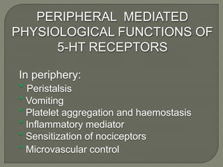 PERIPHERAL MEDIATED
PHYSIOLOGICAL FUNCTIONS OF
5-HT RECEPTORS
In periphery:
* Peristalsis
* Vomiting
* Platelet aggregation and haemostasis
* Inflammatory mediator
* Sensitization of nociceptors
* Microvascular control
 
