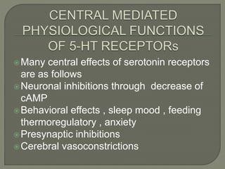 Many central effects of serotonin receptors
are as follows
Neuronal inhibitions through decrease of
cAMP
Behavioral effects , sleep mood , feeding
thermoregulatory , anxiety
Presynaptic inhibitions
Cerebral vasoconstrictions
 