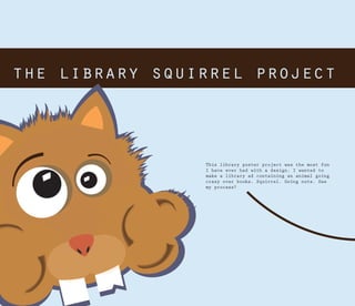 This library poster project was the most fun
I have ever had with a design. I wanted to
make a library ad containing an animal going
crazy over books. Squirrel. Going nuts. See
my process?
 