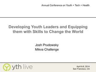 Developing Youth Leaders and Equipping
them with Skills to Change the World
Josh Prudowsky
Mikva Challenge
April 6-8, 2014
San Francisco, CA
Annual Conference on Youth + Tech + Health
	
  
 