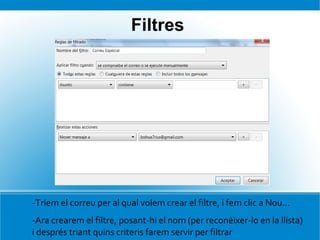 -Triem el correu per al qual volem crear el filtre, i fem clic a Nou...
-Ara crearem el filtre, posant-hi el nom (per reconèixer-lo en la llista)
i després triant quins criteris farem servir per filtrar
Filtres
 