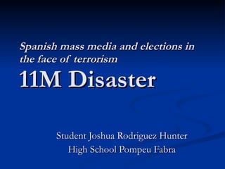 Spanish mass media and elections in the face of terrorism 11M Disaster Student Joshua Rodriguez Hunter High School Pompeu Fabra 