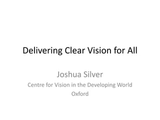 Delivering Clear Vision for All
Joshua Silver
Centre for Vision in the Developing World
Oxford

 