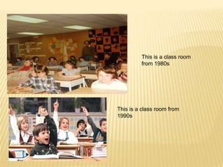 This is a class room
         from 1980s




This is a class room from
1990s
 