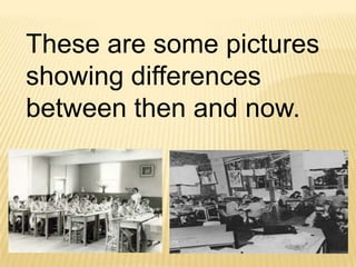 These are some pictures
showing differences
between then and now.
 