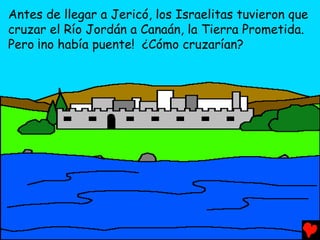 Antes de llegar a Jericó, los Israelitas tuvieron que
cruzar el Río Jordán a Canaán, la Tierra Prometida.
Pero ¡no había puente! ¿Cómo cruzarían?
 
