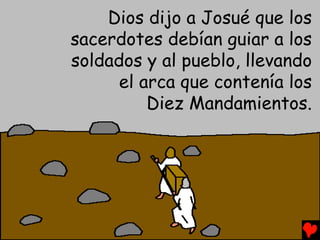 Dios dijo a Josué que los
sacerdotes debían guiar a los
soldados y al pueblo, llevando
      el arca que contenía los
          Diez Mandamientos.
 