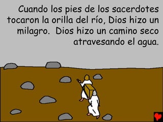 Cuando los pies de los sacerdotes
tocaron la orilla del río, Dios hizo un
  milagro. Dios hizo un camino seco
                 atravesando el agua.
 