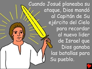 Cuando Josué planeaba su
      ataque, Dios mandó
         al Capitán de Su
        ejército del Cielo
            para recordar
             al nuevo lider
             de Israel que
               Dios ganaba
         las batallas para
        Su pueblo.
 