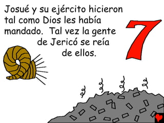 Josué y su ejército hicieron
tal como Dios les había
mandado. Tal vez la gente
       de Jericó se reía
             de ellos.
 