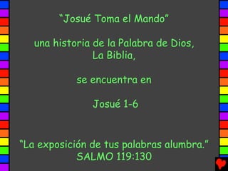 “Josué Toma el Mando”

   una historia de la Palabra de Dios,
                La Biblia,

            se encuentra en

               Josué 1-6


“La exposición de tus palabras alumbra.”
            SALMO 119:130
 
