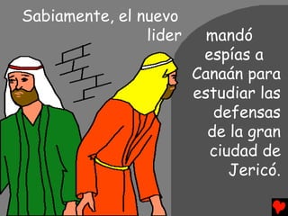 Sabiamente, el nuevo
                lider     mandó
                         espías a
                        Canaán para
                        estudiar las
                           defensas
                          de la gran
                          ciudad de
                             Jericó.
 