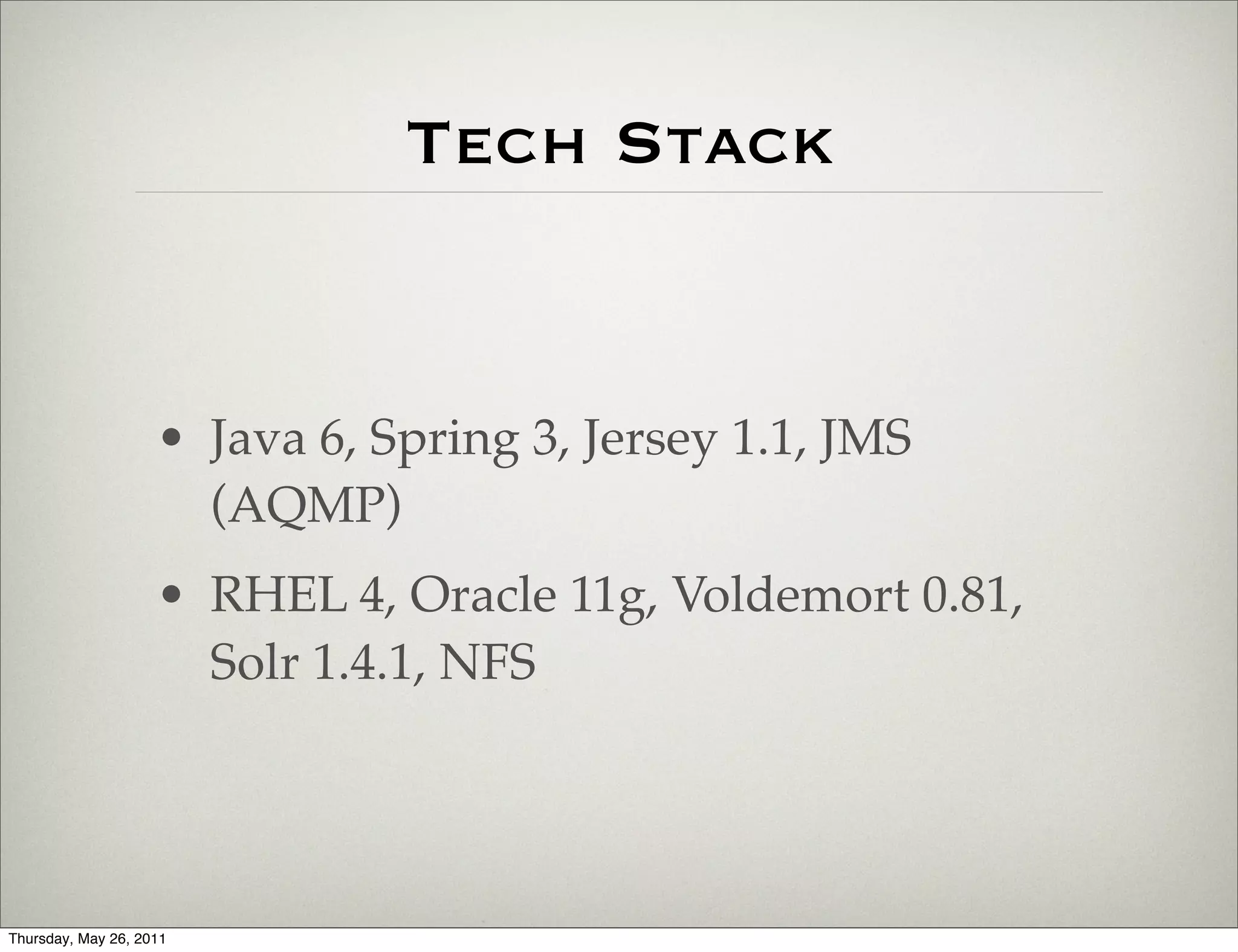Tech Stack


                    • Java 6, Spring 3, Jersey 1.1, JMS
                      (AQMP)
                    • RHEL 4, Oracle 11g, Voldemort 0.81,
                      Solr 1.4.1, NFS




Thursday, May 26, 2011
 